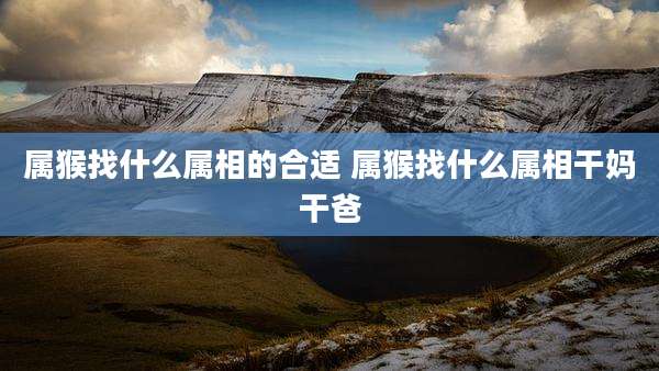 属猴找什么属相的合适 属猴找什么属相干妈干爸