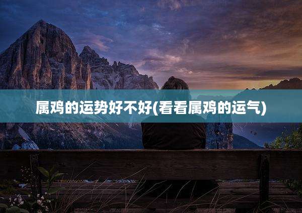 属鸡的运势好不好(看看属鸡的运气)