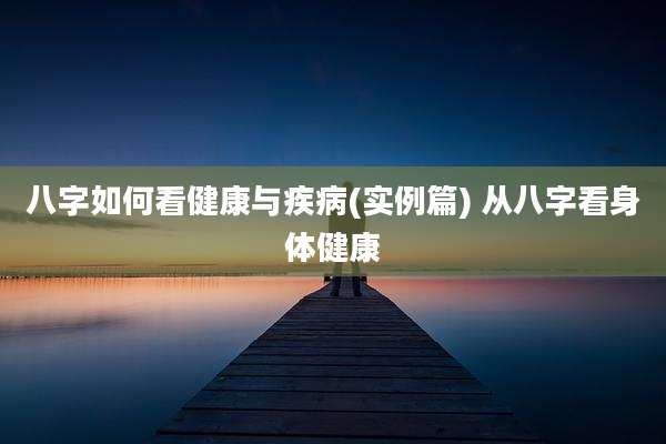 八字如何看健康与疾病(实例篇) 从八字看身体健康