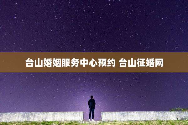 台山婚姻服务中心预约 台山征婚网