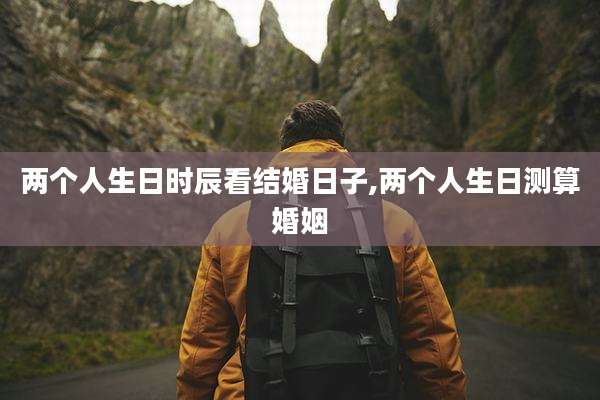 两个人生日时辰看结婚日子,两个人生日测算婚姻