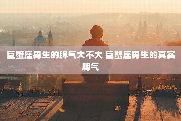 巨蟹座男生的脾气大不大 巨蟹座男生的真实脾气