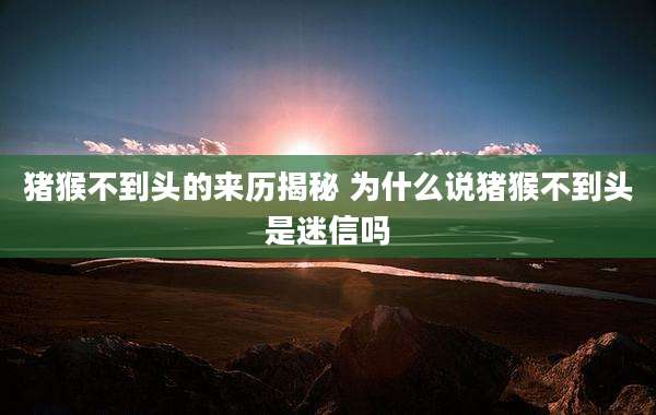 猪猴不到头的来历揭秘 为什么说猪猴不到头是迷信吗
