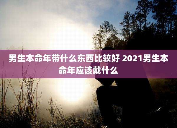 男生本命年带什么东西比较好 2021男生本命年应该戴什么