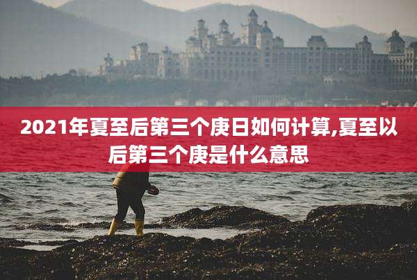 2021年夏至后第三个庚日如何计算,夏至以后第三个庚是什么意思