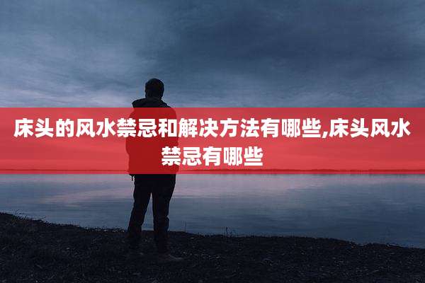 床头的风水禁忌和解决方法有哪些,床头风水禁忌有哪些