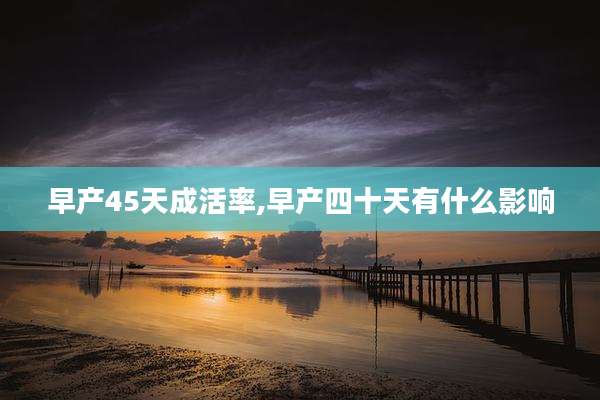 早产45天成活率,早产四十天有什么影响