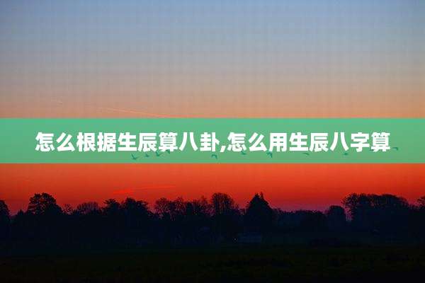 怎么根据生辰算八卦,怎么用生辰八字算