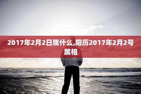 2017年2月2日属什么,阳历2017年2月2号属相