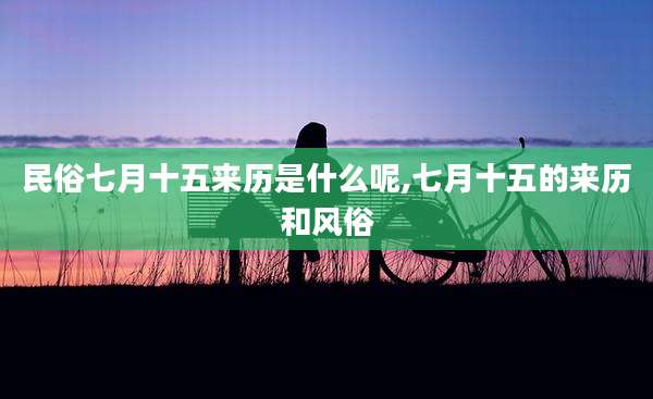 民俗七月十五来历是什么呢,七月十五的来历和风俗