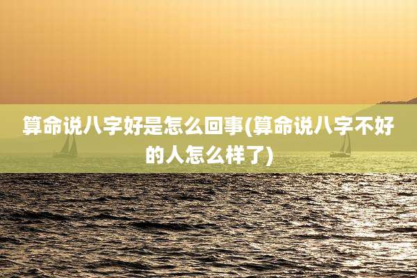 算命说八字好是怎么回事(算命说八字不好的人怎么样了)
