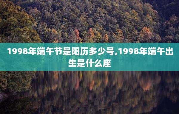 1998年端午节是阳历多少号,1998年端午出生是什么座