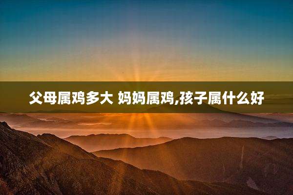 父母属鸡多大 妈妈属鸡,孩子属什么好