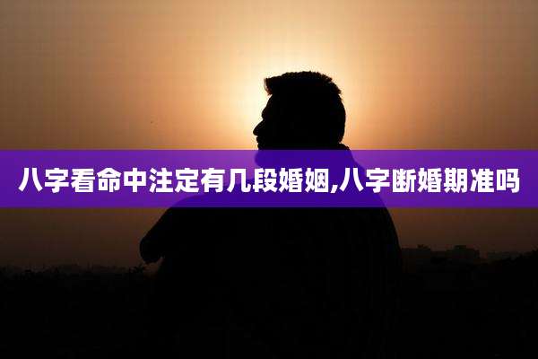 八字看命中注定有几段婚姻,八字断婚期准吗