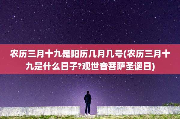 农历三月十九是阳历几月几号(农历三月十九是什么日子?观世音菩萨圣诞日)