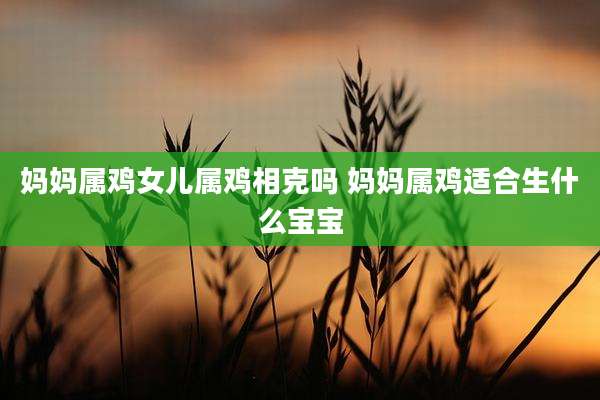 妈妈属鸡女儿属鸡相克吗 妈妈属鸡适合生什么宝宝