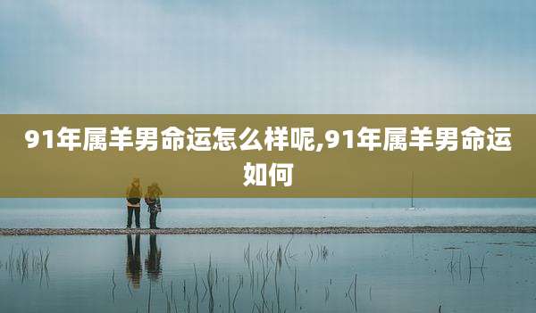 91年属羊男命运怎么样呢,91年属羊男命运如何