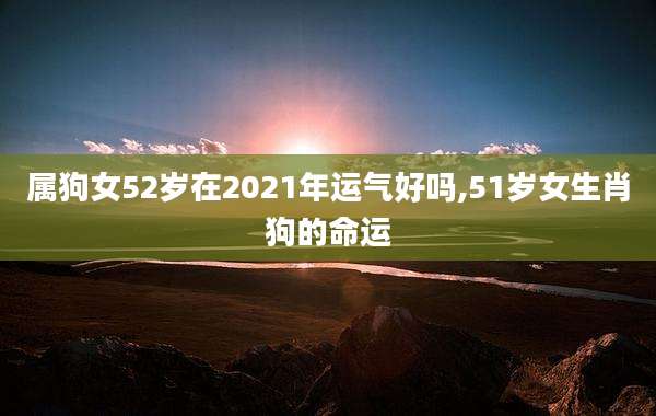 属狗女52岁在2021年运气好吗,51岁女生肖狗的命运