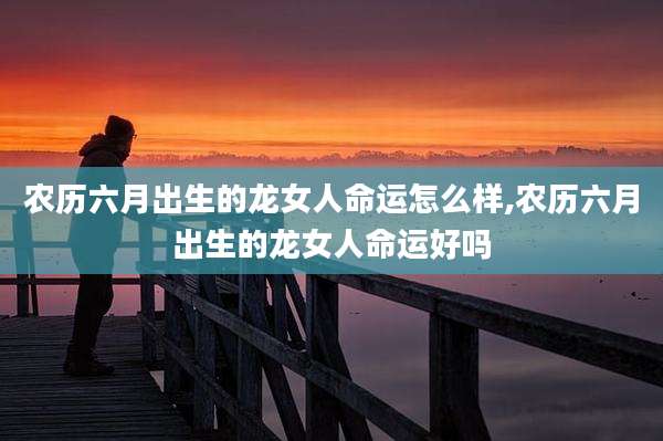 农历六月出生的龙女人命运怎么样,农历六月出生的龙女人命运好吗