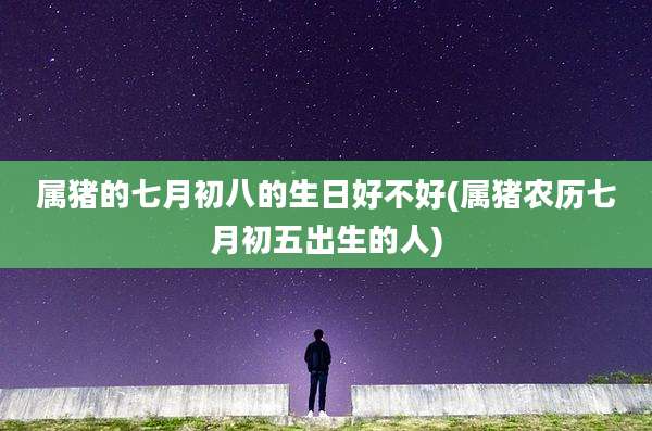 属猪的七月初八的生日好不好(属猪农历七月初五出生的人)