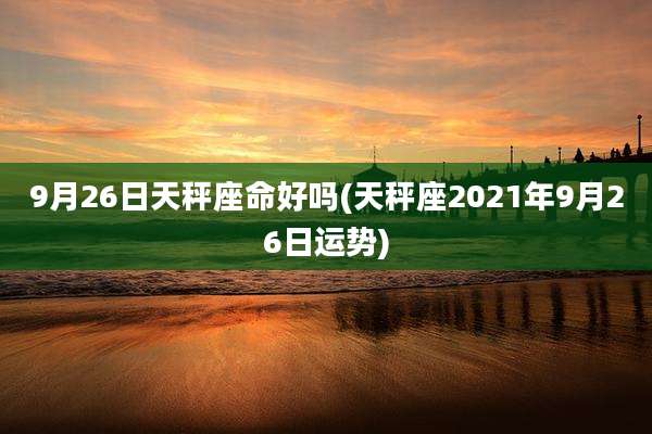 9月26日天秤座命好吗(天秤座2021年9月26日运势)