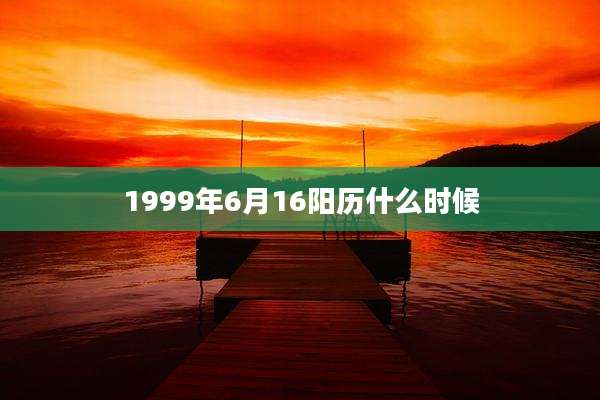 1999年6月16阳历什么时候