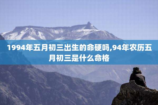 1994年五月初三出生的命硬吗,94年农历五月初三是什么命格
