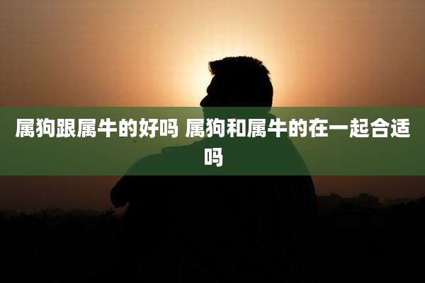 属狗跟属牛的好吗 属狗和属牛的在一起合适吗