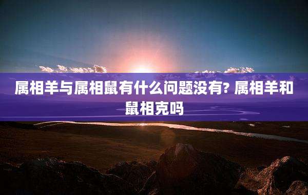 属相羊与属相鼠有什么问题没有? 属相羊和鼠相克吗