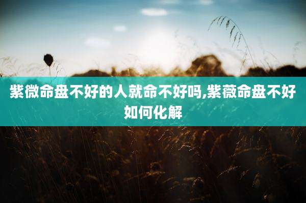 紫微命盘不好的人就命不好吗,紫薇命盘不好如何化解