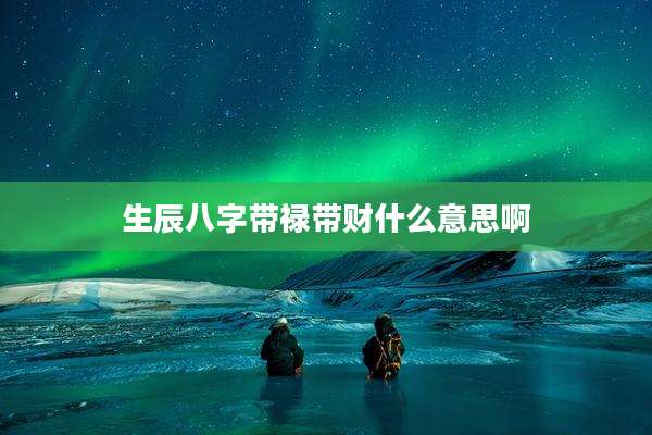 生辰八字带禄带财什么意思啊