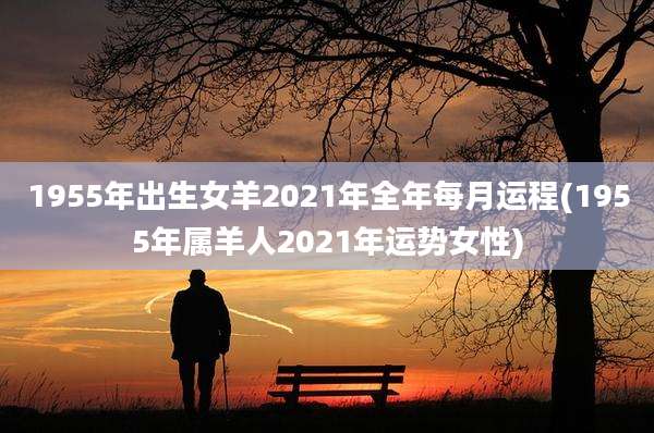 1955年出生女羊2021年全年每月运程(1955年属羊人2021年运势女性)