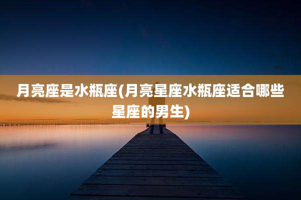 月亮座是水瓶座(月亮星座水瓶座适合哪些星座的男生)