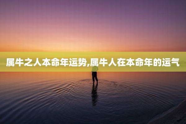 属牛之人本命年运势,属牛人在本命年的运气