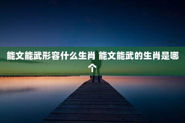 能文能武形容什么生肖 能文能武的生肖是哪个