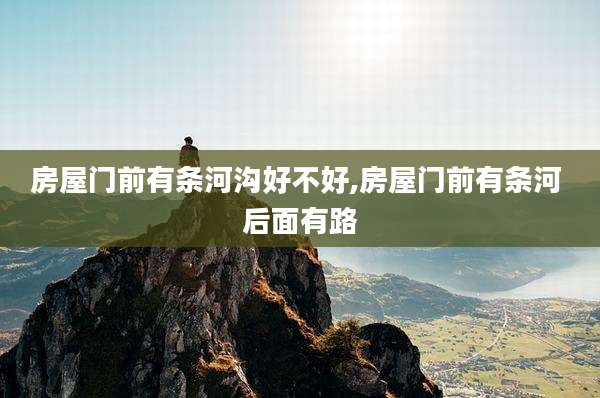 房屋门前有条河沟好不好,房屋门前有条河 后面有路