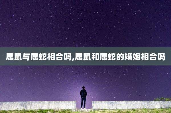 属鼠与属蛇相合吗,属鼠和属蛇的婚姻相合吗