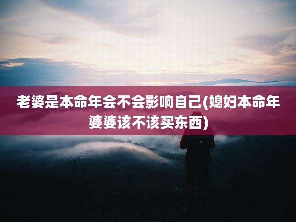 老婆是本命年会不会影响自己(媳妇本命年婆婆该不该买东西)