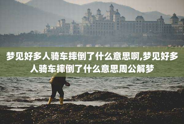 梦见好多人骑车摔倒了什么意思啊,梦见好多人骑车摔倒了什么意思周公解梦