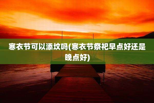 寒衣节可以添坟吗(寒衣节祭祀早点好还是晚点好)