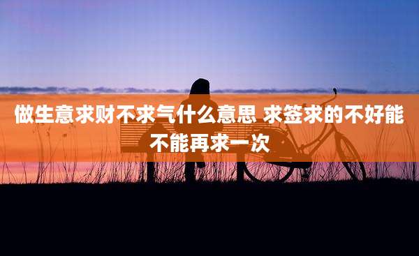 做生意求财不求气什么意思 求签求的不好能不能再求一次