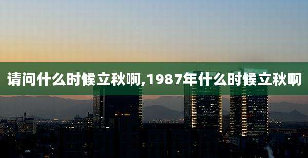请问什么时候立秋啊,1987年什么时候立秋啊
