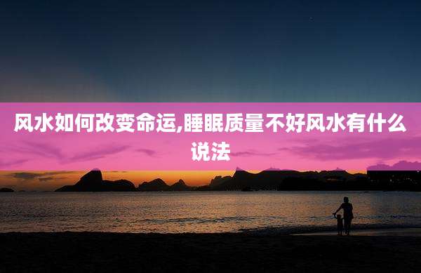 风水如何改变命运,睡眠质量不好风水有什么说法