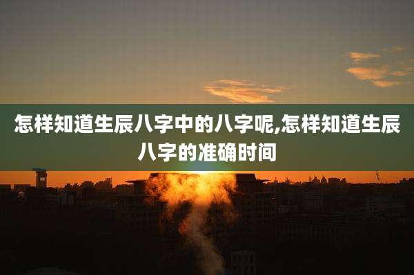 怎样知道生辰八字中的八字呢,怎样知道生辰八字的准确时间