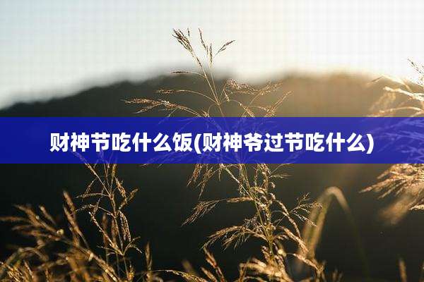 财神节吃什么饭(财神爷过节吃什么)