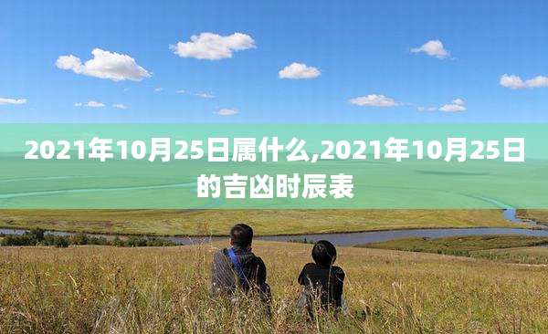 2021年10月25日属什么,2021年10月25日的吉凶时辰表