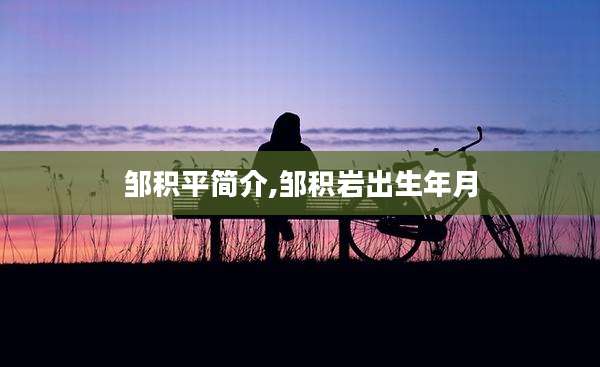 邹积平简介,邹积岩出生年月