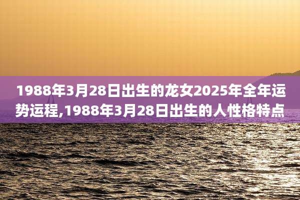 1988年3月28日出生的龙女2025年全年运势运程,1988年3月28日出生的人性格特点