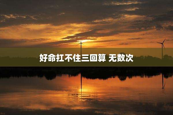 好命扛不住三回算 无数次