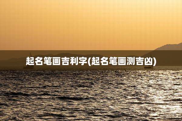 起名笔画吉利字(起名笔画测吉凶)